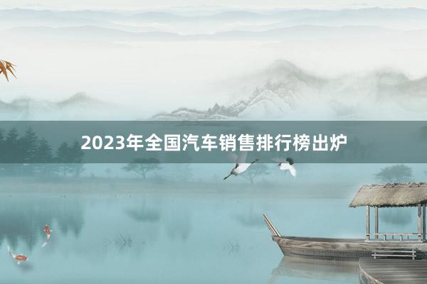 2023年全国汽车销售排行榜出炉